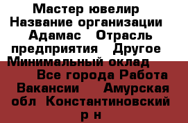 Мастер-ювелир › Название организации ­ Адамас › Отрасль предприятия ­ Другое › Минимальный оклад ­ 27 000 - Все города Работа » Вакансии   . Амурская обл.,Константиновский р-н